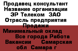 Продавец-консультант › Название организации ­ ЭР-Телеком, ЗАО › Отрасль предприятия ­ Продажи › Минимальный оклад ­ 20 000 - Все города Работа » Вакансии   . Самарская обл.,Самара г.